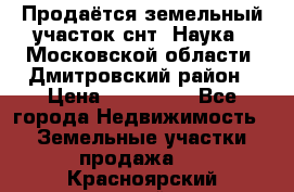 Продаётся земельный участок снт “Наука-1“Московской области, Дмитровский район › Цена ­ 260 000 - Все города Недвижимость » Земельные участки продажа   . Красноярский край